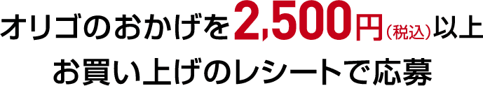 オリゴのおかげを2,500円（税込）以上お買い上げのレシートで応募