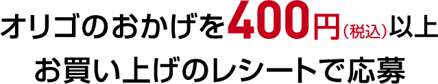 オリゴのおかげを400円（税込）以上お買い上げのレシートで応募